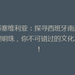 揭秘塞维利亚：探寻西班牙南部的璀璨明珠，你不可错过的文化之旅！