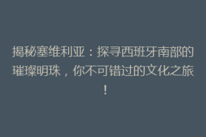 揭秘塞维利亚：探寻西班牙南部的璀璨明珠，你不可错过的文化之旅！