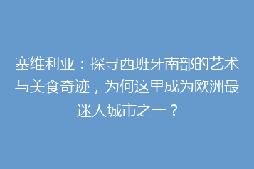 塞维利亚:探寻西班牙南部的艺术与美食奇迹,为何这里成为欧洲最迷人城市之一?