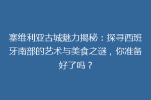 塞维利亚古城魅力揭秘：探寻西班牙南部的艺术与美食之谜，你准备好了吗？