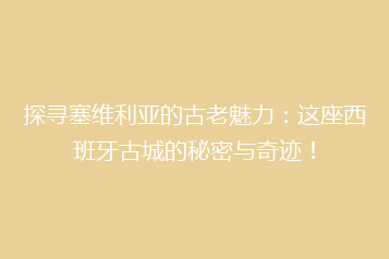 探寻塞维利亚的古老魅力:这座西班牙古城的秘密与奇迹!