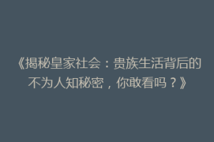 《揭秘皇家社会：贵族生活背后的不为人知秘密，你敢看吗？》