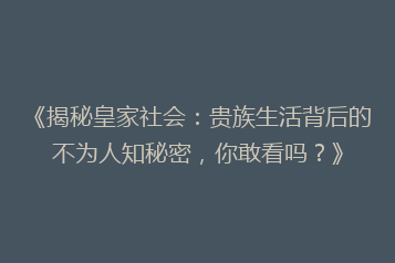 《揭秘皇家社会:贵族生活背后的不为人知秘密,你敢看吗?》