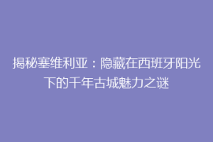 揭秘塞维利亚：隐藏在西班牙阳光下的千年古城魅力之谜