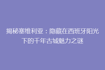 揭秘塞维利亚:隐藏在西班牙阳光下的千年古城魅力之谜