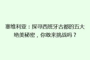 塞维利亚：探寻西班牙古都的五大绝美秘密，你敢来挑战吗？