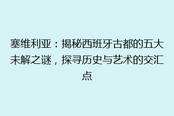 塞维利亚:揭秘西班牙古都的五大未解之谜,探寻历史与艺术的交汇点