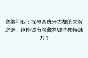 塞维利亚：探寻西班牙古都的未解之谜，这座城市隐藏着哪些独特魅力？