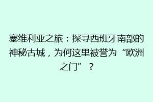 塞维利亚之旅：探寻西班牙南部的神秘古城，为何这里被誉为“欧洲之门”？