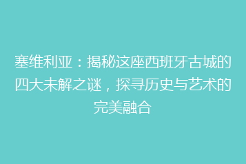 塞维利亚:揭秘这座西班牙古城的四大未解之谜,探寻历史与艺术的完美融合