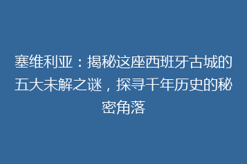 塞维利亚:揭秘这座西班牙古城的五大未解之谜,探寻千年历史的秘密角落
