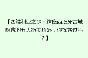 【塞维利亚之谜：这座西班牙古城隐藏的五大绝美角落，你探索过吗？】
