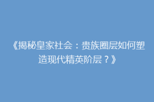 《揭秘皇家社会：贵族圈层如何塑造现代精英阶层？》