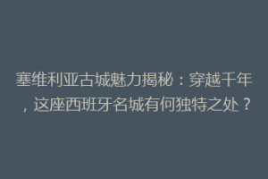 塞维利亚古城魅力揭秘：穿越千年，这座西班牙名城有何独特之处？
