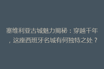 塞维利亚古城魅力揭秘:穿越千年,这座西班牙名城有何独特之处?