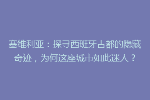 塞维利亚：探寻西班牙古都的隐藏奇迹，为何这座城市如此迷人？