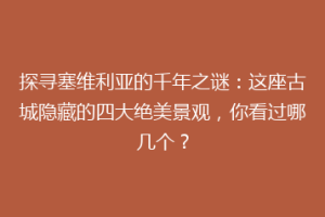 探寻塞维利亚的千年之谜：这座古城隐藏的四大绝美景观，你看过哪几个？