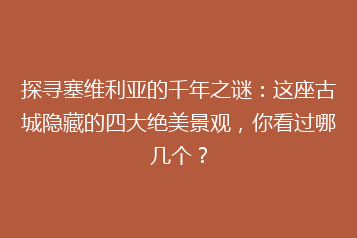 探寻塞维利亚的千年之谜：这座古城隐藏的四大绝美景观，你看过哪几个？