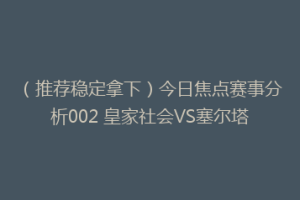 （推荐稳定拿下）今日焦点赛事分析002 皇家社会VS塞尔塔