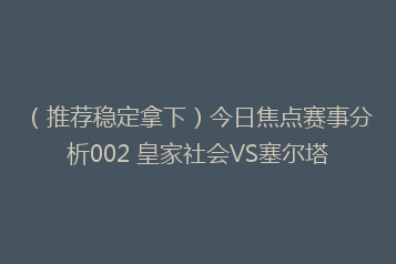 (推荐稳定拿下)今日焦点赛事分析002 皇家社会VS塞尔塔