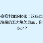探寻塞维利亚的秘密：这座西班牙古城隐藏的五大绝美景点，你了解多少？