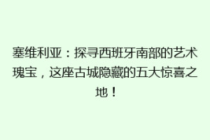 塞维利亚：探寻西班牙南部的艺术瑰宝，这座古城隐藏的五大惊喜之地！