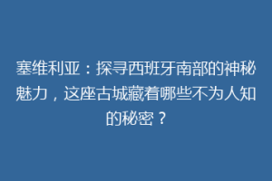 塞维利亚：探寻西班牙南部的神秘魅力，这座古城藏着哪些不为人知的秘密？