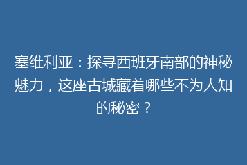 塞维利亚:探寻西班牙南部的神秘魅力,这座古城藏着哪些不为人知的秘密?