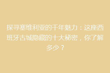 探寻塞维利亚的千年魅力:这座西班牙古城隐藏的十大秘密,你了解多少?