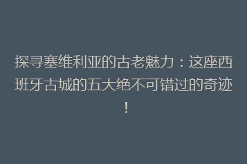 探寻塞维利亚的古老魅力:这座西班牙古城的五大绝不可错过的奇迹!