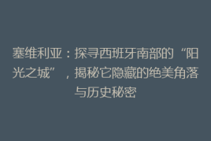 塞维利亚：探寻西班牙南部的“阳光之城”，揭秘它隐藏的绝美角落与历史秘密