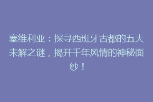 塞维利亚：探寻西班牙古都的五大未解之谜，揭开千年风情的神秘面纱！