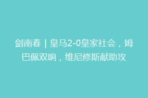 剑南春｜皇马2-0皇家社会，姆巴佩双响，维尼修斯献助攻