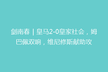 剑南春｜皇马2-0皇家社会，姆巴佩双响，维尼修斯献助攻