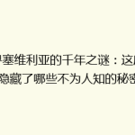 探寻塞维利亚的千年之谜：这座古城隐藏了哪些不为人知的秘密？