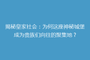 揭秘皇家社会：为何这座神秘城堡成为贵族们向往的聚集地？