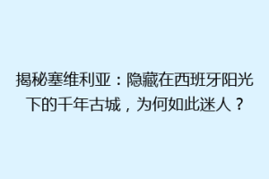 揭秘塞维利亚：隐藏在西班牙阳光下的千年古城，为何如此迷人？