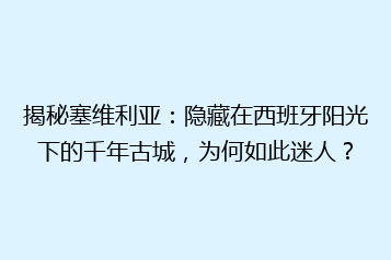 揭秘塞维利亚:隐藏在西班牙阳光下的千年古城,为何如此迷人?