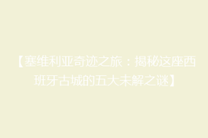 【塞维利亚奇迹之旅：揭秘这座西班牙古城的五大未解之谜】
