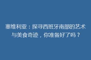 塞维利亚：探寻西班牙南部的艺术与美食奇迹，你准备好了吗？