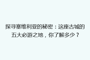 探寻塞维利亚的秘密：这座古城的五大必游之地，你了解多少？