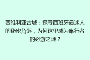 塞维利亚古城：探寻西班牙最迷人的秘密角落，为何这里成为旅行者的必游之地？