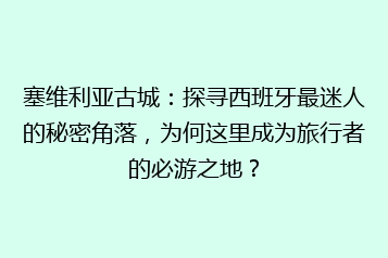 塞维利亚古城:探寻西班牙最迷人的秘密角落,为何这里成为旅行者的必游之地?