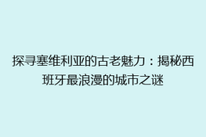 探寻塞维利亚的古老魅力：揭秘西班牙最浪漫的城市之谜