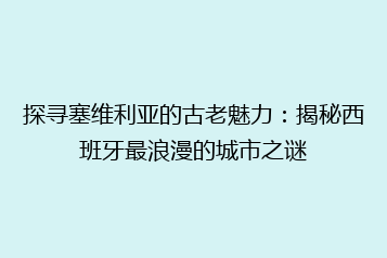 探寻塞维利亚的古老魅力:揭秘西班牙最浪漫的城市之谜