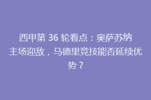 西甲第 36 轮看点：奥萨苏纳主场迎敌，马德里竞技能否延续优势？