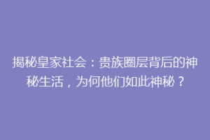揭秘皇家社会：贵族圈层背后的神秘生活，为何他们如此神秘？