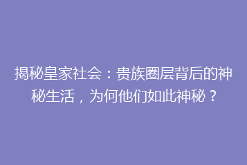 揭秘皇家社会:贵族圈层背后的神秘生活,为何他们如此神秘?