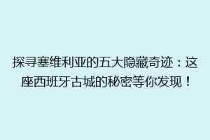 探寻塞维利亚的五大隐藏奇迹：这座西班牙古城的秘密等你发现！