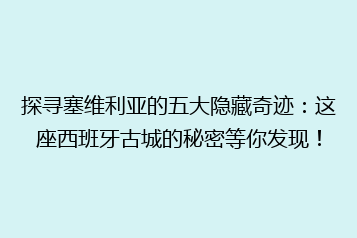 探寻塞维利亚的五大隐藏奇迹:这座西班牙古城的秘密等你发现!